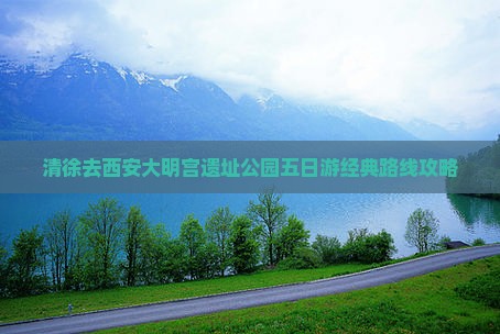 清徐去西安大明宫遗址公园五日游经典路线攻略