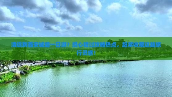 清远到西安城墙一日游？担心错过攻略热点，赶紧收藏这趟旅行灵感！