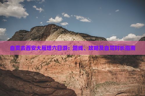 自贡去西安大雁塔六日游：路线、攻略及自驾时长指南