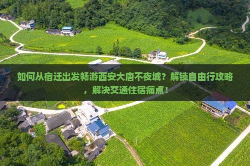 如何从宿迁出发畅游西安大唐不夜城？解锁自由行攻略，解决交通住宿痛点！