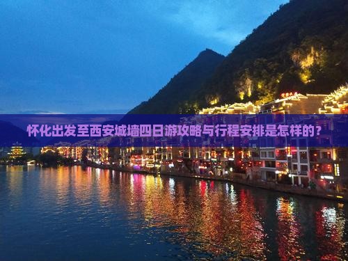 怀化出发至西安城墙四日游攻略与行程安排是怎样的？