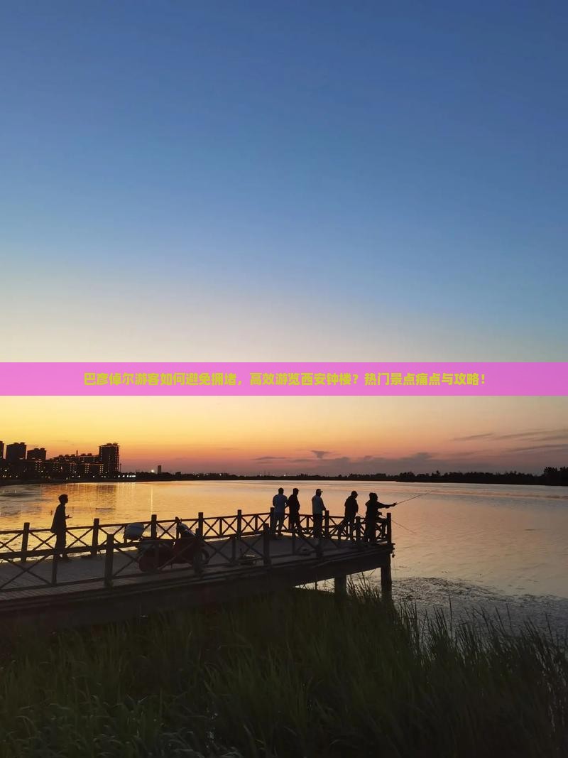 巴彦倬尔游客如何避免拥堵，高效游览西安钟楼？热门景点痛点与攻略！