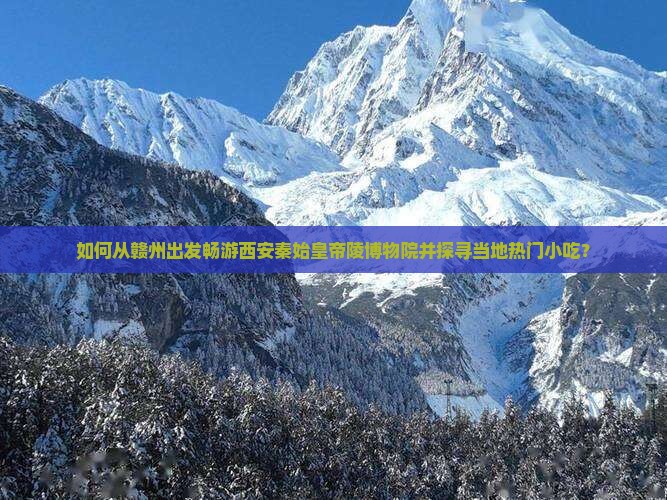 如何从赣州出发畅游西安秦始皇帝陵博物院并探寻当地热门小吃？