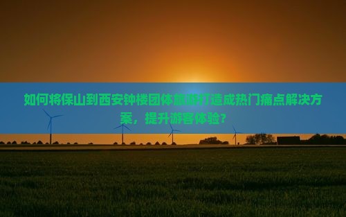 如何将保山到西安钟楼团体旅游打造成热门痛点解决方案，提升游客体验？