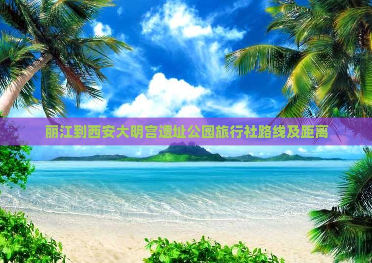丽江到西安大明宫遗址公园旅行社路线及距离