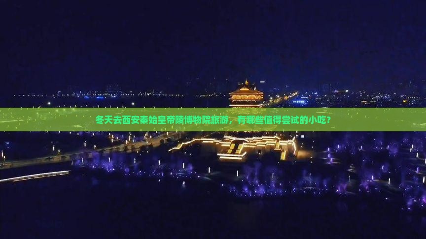 冬天去西安秦始皇帝陵博物院旅游，有哪些值得尝试的小吃？