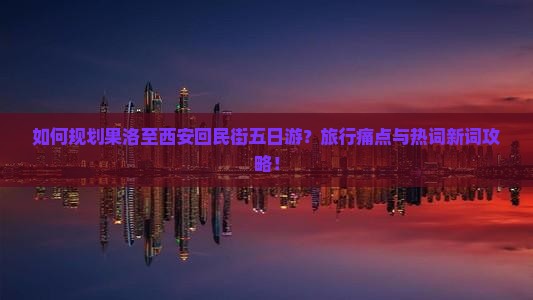 如何规划果洛至西安回民街五日游？旅行痛点与热词新词攻略！