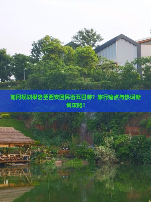 如何规划果洛至西安回民街五日游？旅行痛点与热词新词攻略！