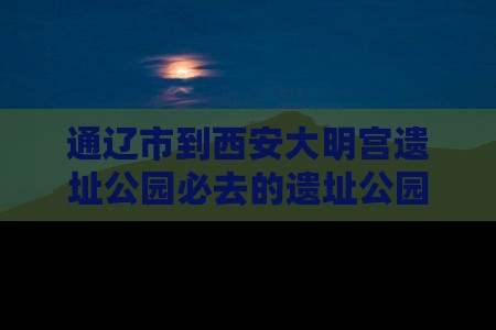 通辽市到西安大明宫遗址公园必去的遗址公园