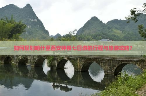 如何规划喀什至西安钟楼七日游的行程与旅游攻略？