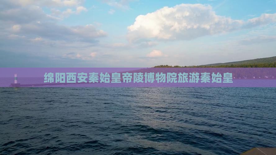 绵阳到西安秦始皇帝陵博物院旅游