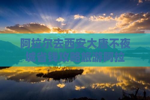 阿拉尔去西安大唐不夜城团体旅游