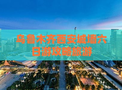 乌鲁木齐去西安城墙六日游