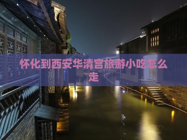 怀化到西安华清宫旅游小吃 怀化到西安华清宫旅游小吃