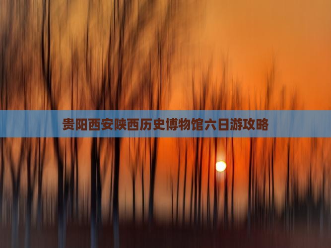 贵阳去西安陕西历史博物馆六日游