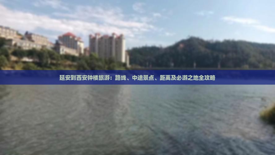 延安到西安钟楼旅游：路线、中途景点、距离及必游之地全攻略