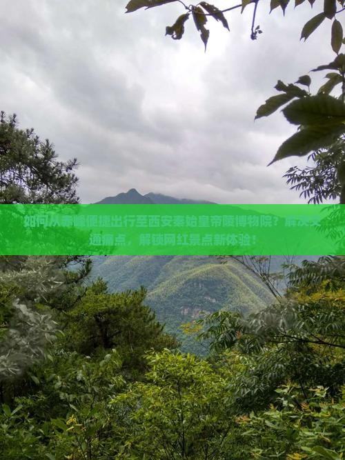 如何从赤峰便捷出行至西安秦始皇帝陵博物院？解决交通痛点，解锁网红景点新体验！
