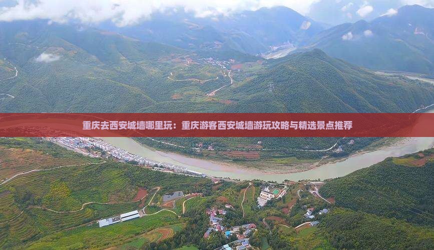 重庆去西安城墙哪里玩：重庆游客西安城墙游玩攻略与精选景点推荐