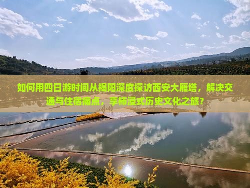 如何用四日游时间从揭阳深度探访西安大雁塔，解决交通与住宿痛点，享柿浸式历史文化之旅？