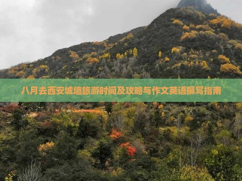 八月去西安城墙旅游时间及攻略与作文英语撰写指南