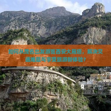如何从茂名出发游览西安大雁塔，解决交通难题与享受旅游新体验？