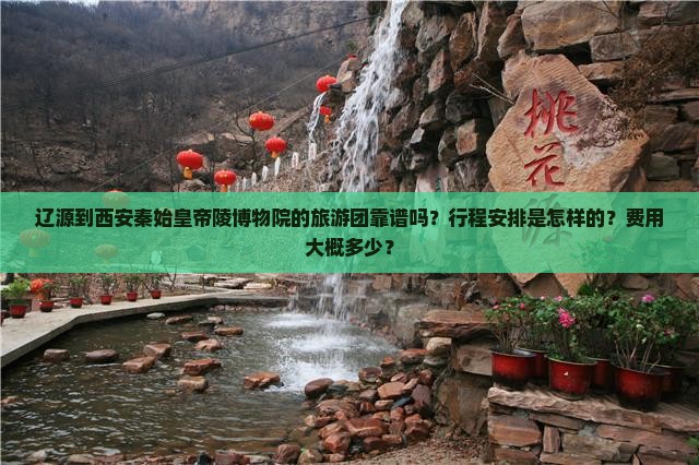 辽源到西安秦始皇帝陵博物院的旅游团靠谱吗？行程安排是怎样的？费用大概多少？