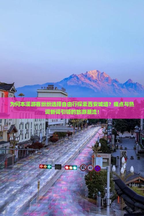 为何本溪游客纷纷选择自由行探索西安城墙？痛点与热词新词引领的旅游潮流！