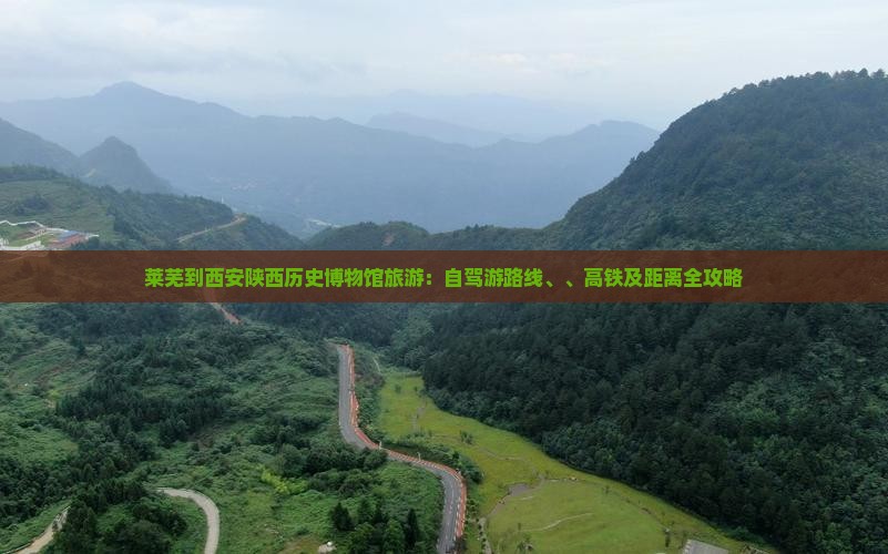 莱芜到西安陕西历史博物馆旅游：自驾游路线、、高铁及距离全攻略