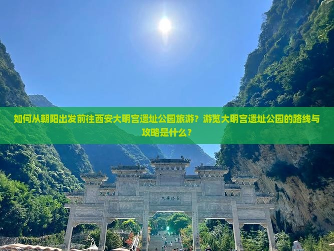 如何从朝阳出发前往西安大明宫遗址公园旅游？游览大明宫遗址公园的路线与攻略是什么？