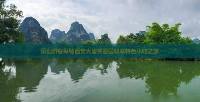 乐山游客探秘西安大唐芙蓉园畅享特色小吃之旅