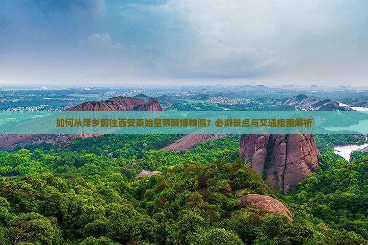 如何从萍乡前往西安秦始皇帝陵博物院？必游景点与交通指南解析