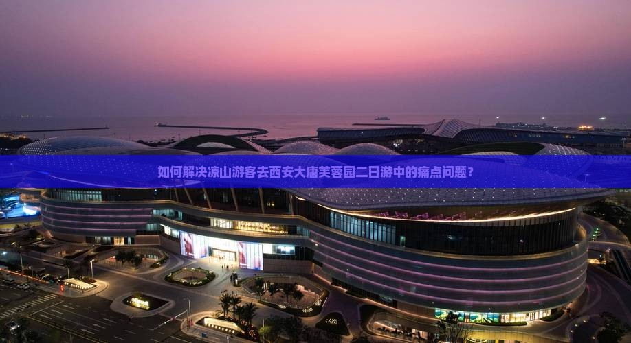 如何解决凉山游客去西安大唐芙蓉园二日游中的痛点问题？