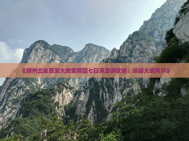 《赣州出发西安大唐芙蓉园七日深度游攻略：探秘大唐风华》