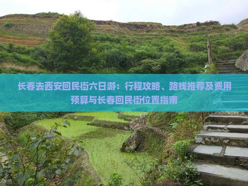 长春去西安回民街六日游：行程攻略、路线推荐及费用预算与长春回民街位置指南