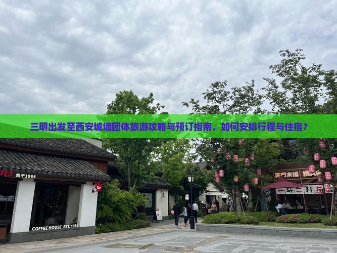 三明出发至西安城墙团体旅游攻略与预订指南，如何安排行程与住宿？