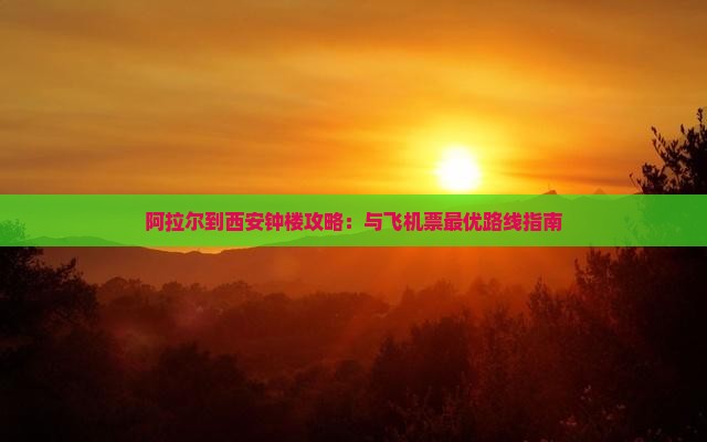 阿拉尔到西安钟楼攻略：与飞机票最优路线指南