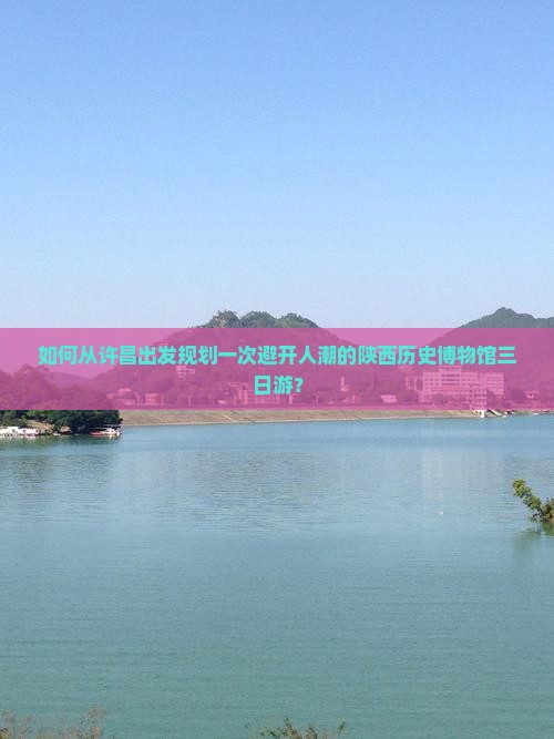 如何从许昌出发规划一次避开人潮的陕西历史博物馆三日游？