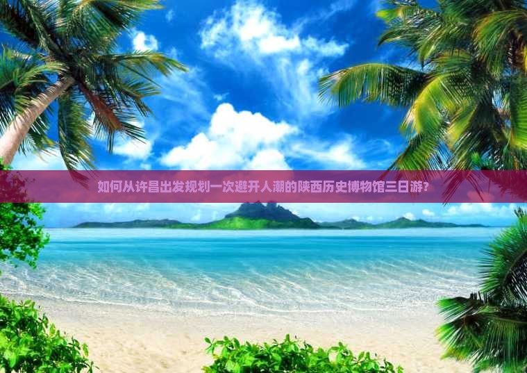 如何从许昌出发规划一次避开人潮的陕西历史博物馆三日游？
