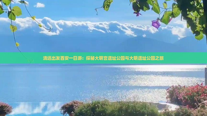清远出发西安一日游：探秘大明宫遗址公园与大明遗址公园之旅