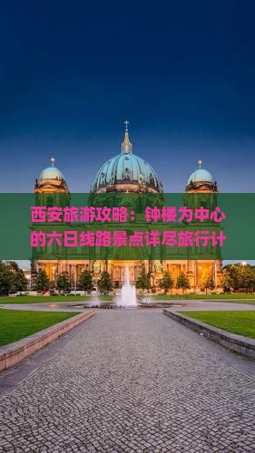 西安旅游攻略：钟楼为中心的六日线路景点详尽旅行计划