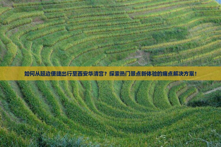如何从延边便捷出行至西安华清宫？探索热门景点新体验的痛点解决方案！