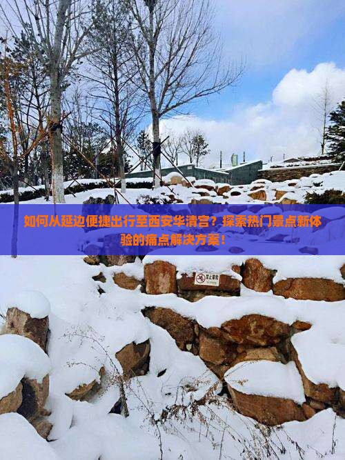 如何从延边便捷出行至西安华清宫？探索热门景点新体验的痛点解决方案！