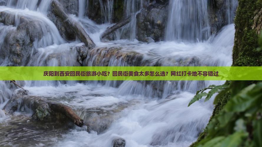 庆阳到西安回民街旅游小吃？回民街美食太多怎么选？网红打卡地不容错过