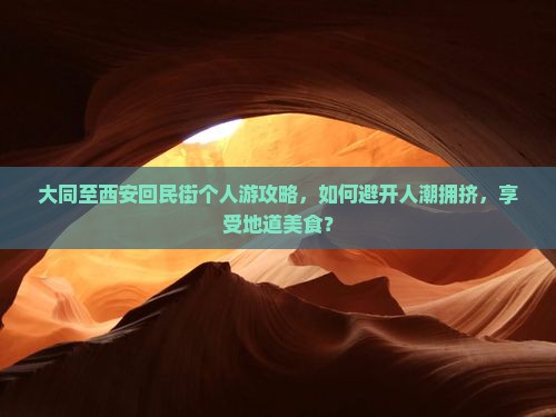 大同至西安回民街个人游攻略，如何避开人潮拥挤，享受地道美食？