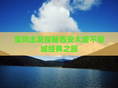 宝鸡出发探秘西安大唐不夜城经典之旅