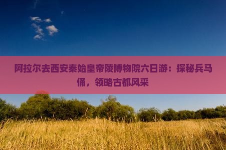 阿拉尔去西安秦始皇帝陵博物院六日游：探秘兵马俑，领略古都风采
