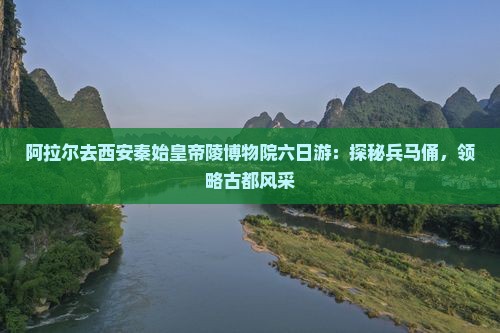 阿拉尔去西安秦始皇帝陵博物院六日游：探秘兵马俑，领略古都风采