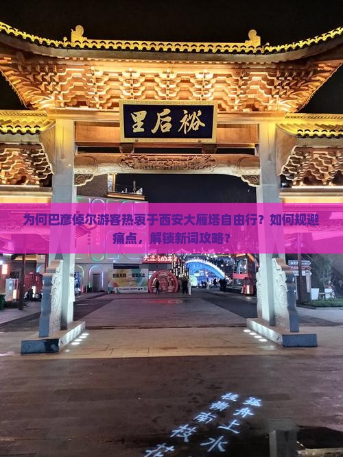 为何巴彦倬尔游客热衷于西安大雁塔自由行？如何规避痛点，解锁新词攻略？