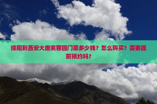 绵阳到西安大唐芙蓉园门票多少钱？怎么购买？需要提前预约吗？