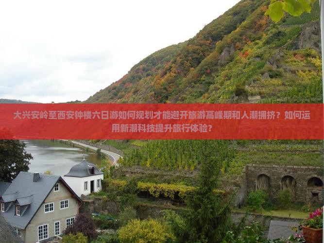 大兴安岭至西安钟楼六日游如何规划才能避开旅游高峰期和人潮拥挤？如何运用新潮科技提升旅行体验？